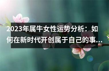 <h3>2025年属牛女性运势分析：如何在新时代开创属于自己的事业和生活？