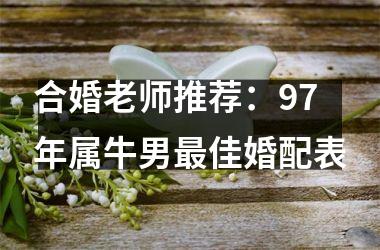<h3>合婚老师推荐：97年属牛男佳婚配表
