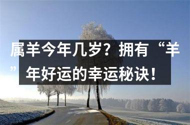 <h3>属羊今年几岁？拥有“羊”年好运的幸运秘诀！