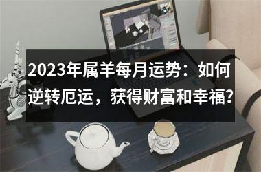 2025年属羊每月运势：如何逆转厄运，获得财富和幸福？
