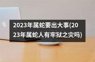 <h3>2025年属蛇要出大事(2025年属蛇人有牢狱之灾吗)