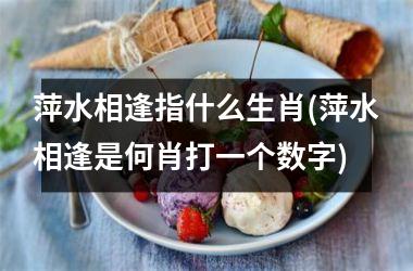 <h3>萍水相逢指什么生肖(萍水相逢是何肖打一个数字)