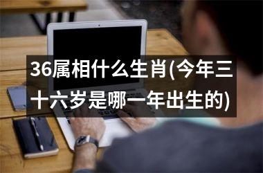 <h3>36属相什么生肖(今年三十六岁是哪一年出生的)