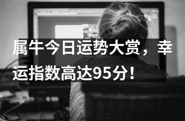 <h3>属牛今日运势大赏，幸运指数高达95分！