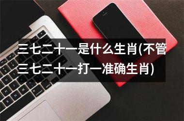 <h3>三七二十一是什么生肖(不管三七二十一打一准确生肖)