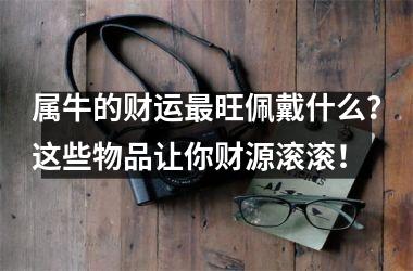 <h3>属牛的财运最旺佩戴什么？这些物品让你财源滚滚！