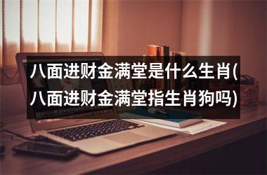 <h3>八面进财金满堂是什么生肖(八面进财金满堂指生肖狗吗)