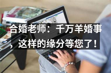 合婚老师：千万羊婚事，这样的缘分等您了！