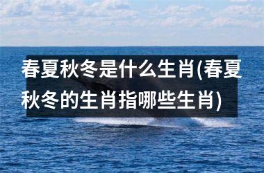 春夏秋冬是什么生肖(春夏秋冬的生肖指哪些生肖)