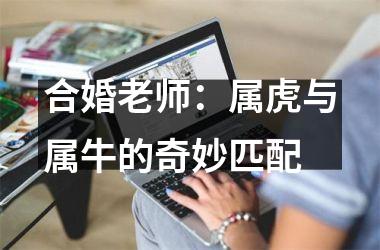 合婚老师：属虎与属牛的奇妙匹配