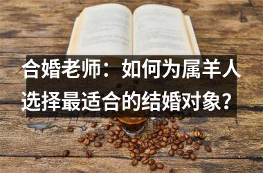 <h3>合婚老师：如何为属羊人选择最适合的结婚对象？