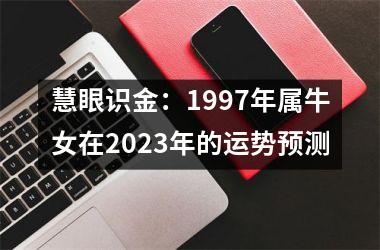 <h3>慧眼识金：1997年属牛女在2025年的运势预测