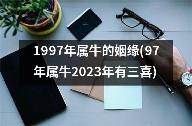 <h3>1997年属牛的姻缘(97年属牛2025年有三喜)