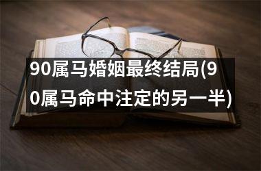 <h3>90属马婚姻最终结局(90属马命中注定的另一半)