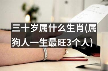 三十岁属什么生肖(属狗人一生最旺3个人)