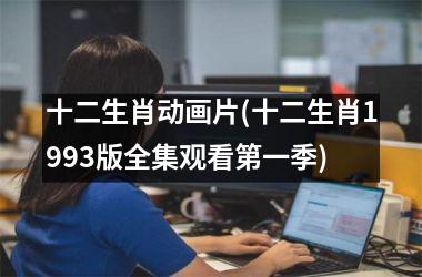 <h3>十二生肖动画片(十二生肖1993版全集观看第一季)