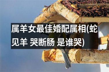 <h3>属羊女最佳婚配属相(蛇见羊 哭断肠 是谁哭)