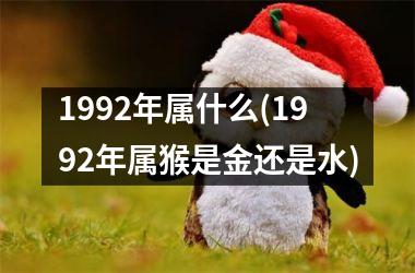 <h3>1992年属什么(1992年属猴是金还是水)