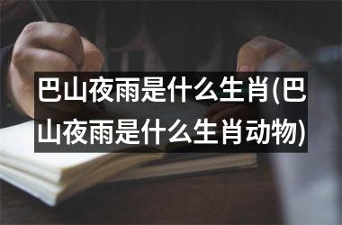<h3>巴山夜雨是什么生肖(巴山夜雨是什么生肖动物)