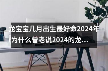 龙宝宝几月出生最好命2024年(为什么曾老说2024的龙是水龙)