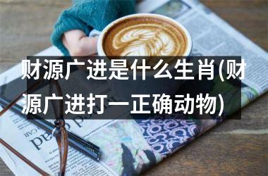 <h3>财源广进是什么生肖(财源广进打一正确动物)