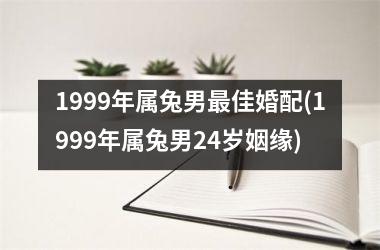 1999年属兔男最佳婚配(1999年属兔男24岁姻缘)