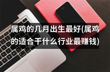 <h3>属鸡的几月出生最好(属鸡的适合干什么行业最赚钱)