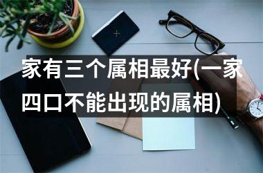 <h3>家有三个属相最好(一家四口不能出现的属相)