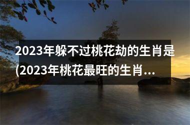 2025年躲不过桃花劫的生肖是(2025年桃花最旺的生肖女)
