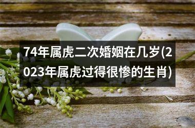 <h3>74年属虎二次婚姻在几岁(2025年属虎过得很惨的生肖)