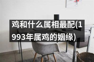<h3>鸡和什么属相最配(1993年属鸡的姻缘)
