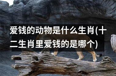 <h3>爱钱的动物是什么生肖(十二生肖里爱钱的是哪个)