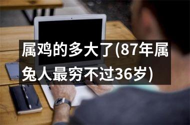 <h3>属鸡的多大了(87年属兔人最穷不过36岁)