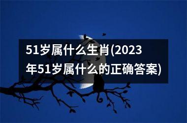 <h3>51岁属什么生肖(2025年51岁属什么的正确答案)