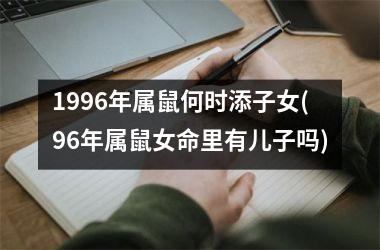1996年属鼠何时添子女(96年属鼠女命里有儿子吗)