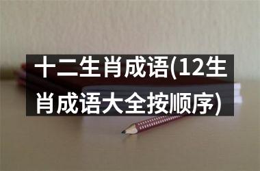 <h3>十二生肖成语(12生肖成语大全按顺序)