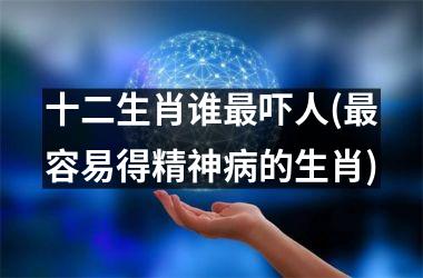 <h3>十二生肖谁最吓人(最容易得精神病的生肖)