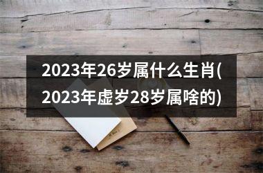 2025年26岁属什么生肖(2025年虚岁28岁属啥的)