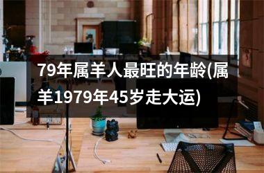 <h3>79年属羊人最旺的年龄(属羊1979年45岁走大运)