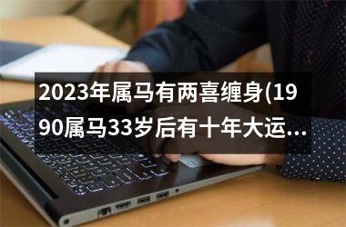 2023年属马有两喜缠身(1990属马33岁后有十年大运)