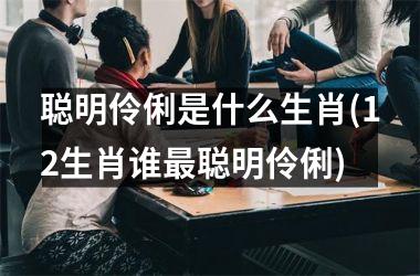 <h3>聪明伶俐是什么生肖(12生肖谁最聪明伶俐)