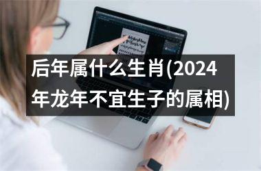 <h3>后年属什么生肖(2024年龙年不宜生子的属相)