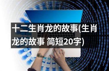 <h3>十二生肖龙的故事(生肖龙的故事 简短20字)