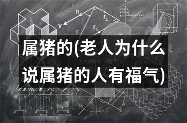 <h3>属猪的(老人为什么说属猪的人有福气)