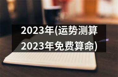 2023年(运势测算2023年免费算命)