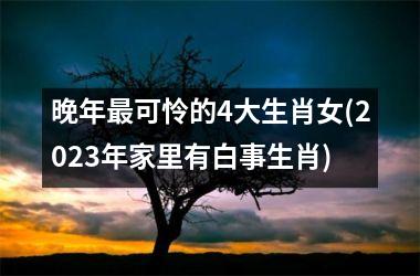 <h3>晚年最可怜的4大生肖女(2025年家里有白事生肖)