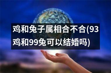<h3>鸡和兔子属相合不合(93鸡和99兔可以结婚吗)