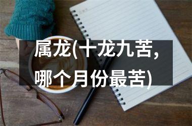 <h3>属龙(十龙九苦,哪个月份最苦)