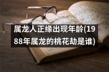 属龙人正缘出现年龄(1988年属龙的桃花劫是谁)