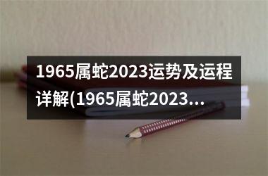 1965属蛇2023运势及运程详解(1965属蛇2023年最危险的一个月)